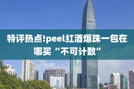 特评热点!peel红酒爆珠一包在哪买“不可计数”