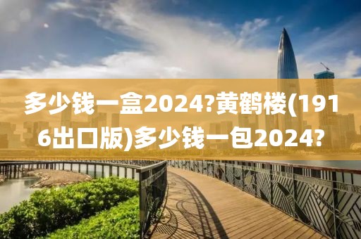 多少钱一盒2024?黄鹤楼(1916出口版)多少钱一包2024?