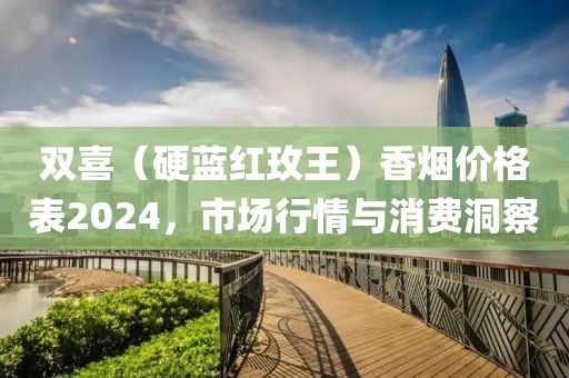 双喜（硬蓝红玫王）香烟价格表2024，市场行情与消费洞察