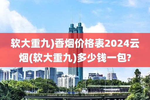 软大重九)香烟价格表2024云烟(软大重九)多少钱一包?