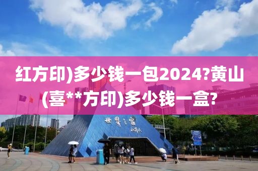 红方印)多少钱一包2024?黄山(喜**方印)多少钱一盒?