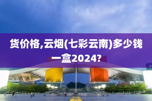 货价格,云烟(七彩云南)多少钱一盒2024?