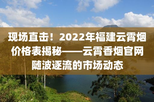 现场直击！2022年福建云霄烟价格表揭秘——云霄香烟官网随波逐流的市场动态