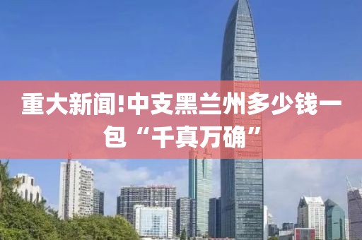 重大新闻!中支黑兰州多少钱一包“千真万确”