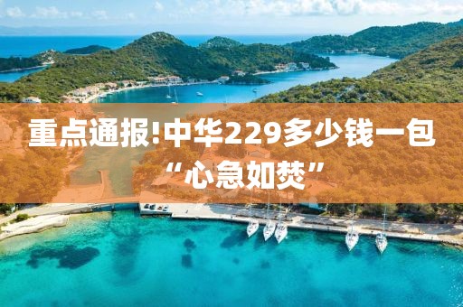 重点通报!中华229多少钱一包“心急如焚”