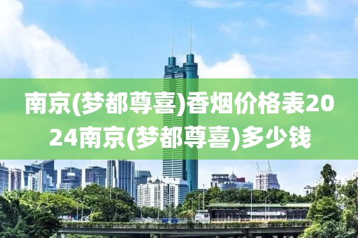 南京(梦都尊喜)香烟价格表2024南京(梦都尊喜)多少钱