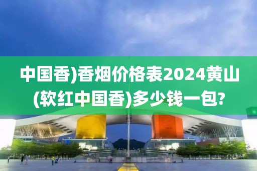 中国香)香烟价格表2024黄山(软红中国香)多少钱一包?