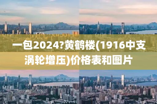 一包2024?黄鹤楼(1916中支涡轮增压)价格表和图片