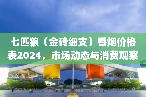 七匹狼（金砖细支）香烟价格表2024，市场动态与消费观察