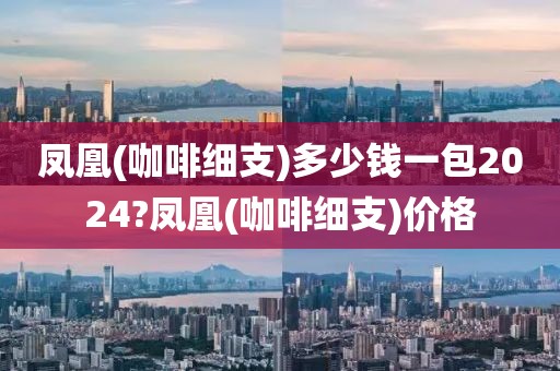 凤凰(咖啡细支)多少钱一包2024?凤凰(咖啡细支)价格