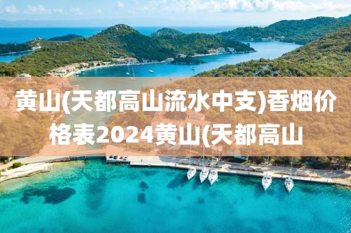 黄山(天都高山流水中支)香烟价格表2024黄山(天都高山