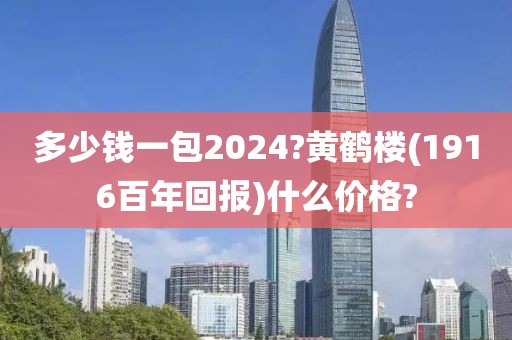 多少钱一包2024?黄鹤楼(1916百年回报)什么价格?