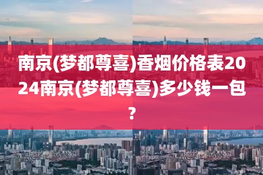 南京(梦都尊喜)香烟价格表2024南京(梦都尊喜)多少钱一包?