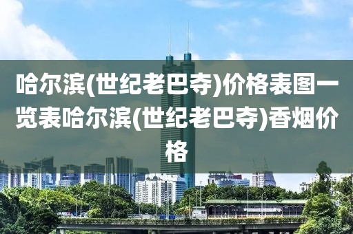 哈尔滨(世纪老巴夺)价格表图一览表哈尔滨(世纪老巴夺)香烟价格