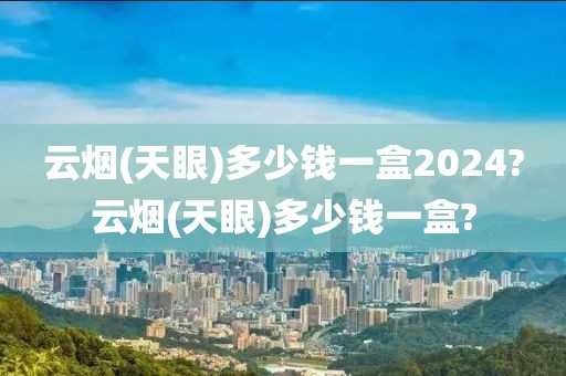 云烟(天眼)多少钱一盒2024?云烟(天眼)多少钱一盒?