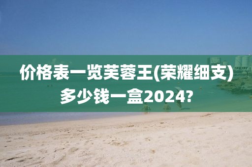 价格表一览芙蓉王(荣耀细支)多少钱一盒2024?