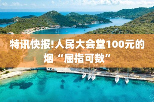 特讯快报!人民大会堂100元的烟“屈指可数”