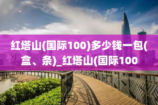 红塔山(国际100)多少钱一包(盒、条)_红塔山(国际100