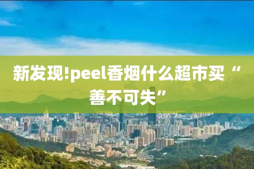 新发现!peel香烟什么超市买“善不可失”