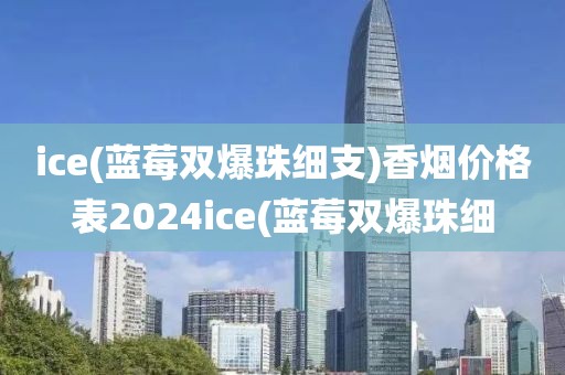 ice(蓝莓双爆珠细支)香烟价格表2024ice(蓝莓双爆珠细