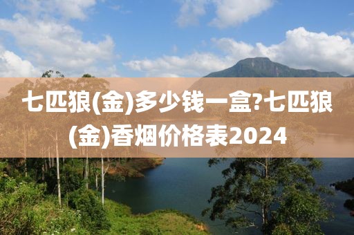 七匹狼(金)多少钱一盒?七匹狼(金)香烟价格表2024