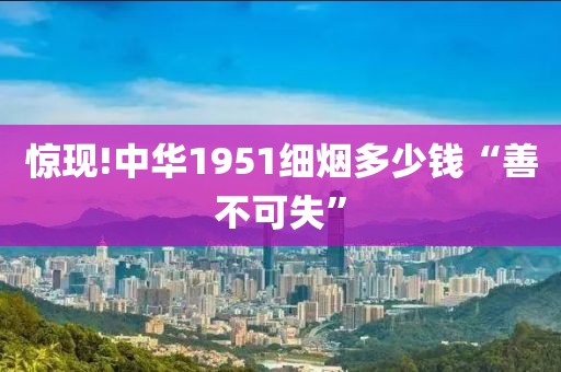 惊现!中华1951细烟多少钱“善不可失”