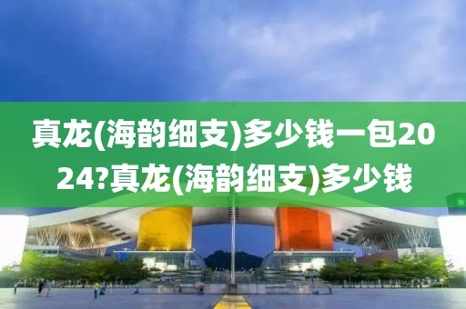 真龙(海韵细支)多少钱一包2024?真龙(海韵细支)多少钱