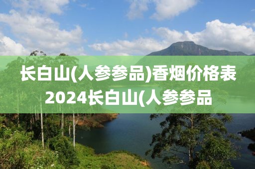 长白山(人参参品)香烟价格表2024长白山(人参参品