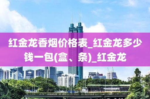 红金龙香烟价格表_红金龙多少钱一包(盒、条)_红金龙