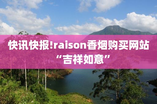 快讯快报!raison香烟购买网站“吉祥如意”