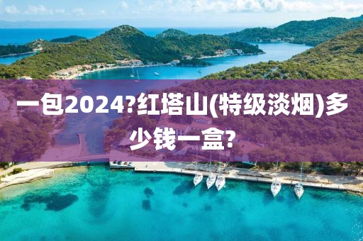 一包2024?红塔山(特级淡烟)多少钱一盒?