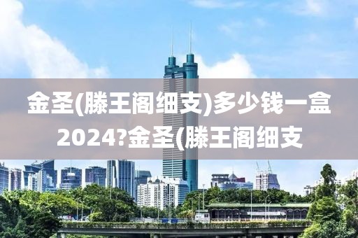 金圣(滕王阁细支)多少钱一盒2024?金圣(滕王阁细支