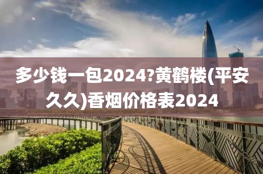 多少钱一包2024?黄鹤楼(平安久久)香烟价格表2024