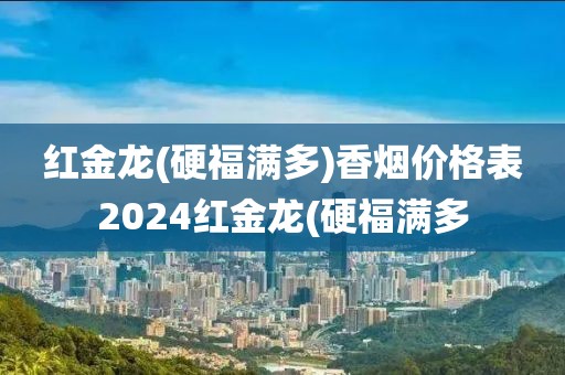 红金龙(硬福满多)香烟价格表2024红金龙(硬福满多