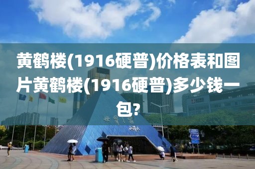 黄鹤楼(1916硬普)价格表和图片黄鹤楼(1916硬普)多少钱一包?