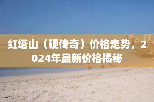 红塔山（硬传奇）价格走势，2024年最新价格揭秘