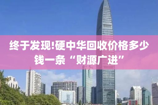 终于发现!硬中华回收价格多少钱一条“财源广进”