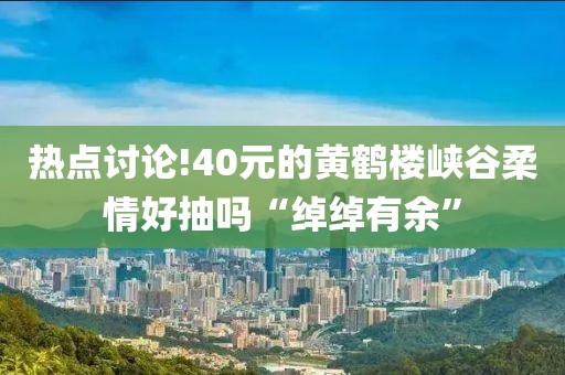 热点讨论!40元的黄鹤楼峡谷柔情好抽吗“绰绰有余”