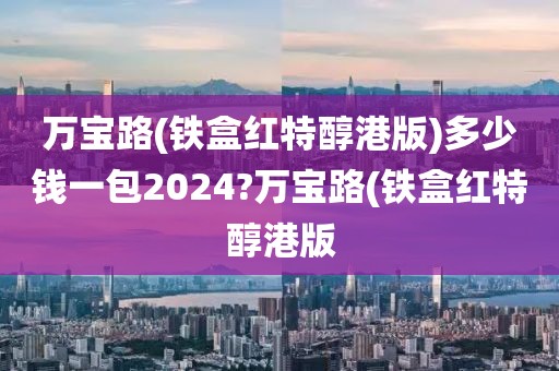 万宝路(铁盒红特醇港版)多少钱一包2024?万宝路(铁盒红特醇港版