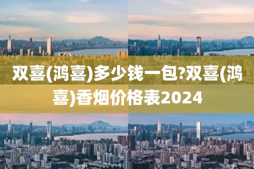 双喜(鸿喜)多少钱一包?双喜(鸿喜)香烟价格表2024