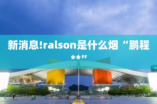 新消息!ralson是什么烟“鹏程**”