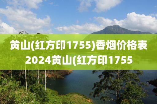 黄山(红方印1755)香烟价格表2024黄山(红方印1755