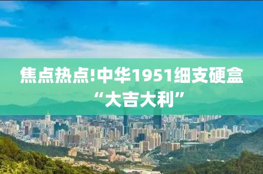 焦点热点!中华1951细支硬盒“大吉大利”