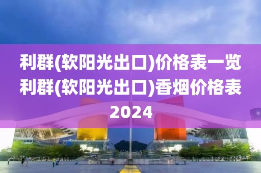 利群(软阳光出口)价格表一览利群(软阳光出口)香烟价格表2024