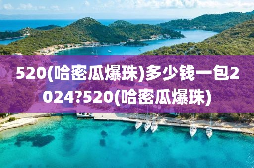 520(哈密瓜爆珠)多少钱一包2024?520(哈密瓜爆珠)