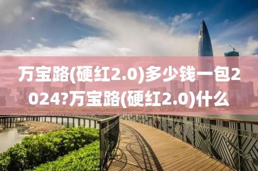 万宝路(硬红2.0)多少钱一包2024?万宝路(硬红2.0)什么