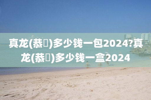 真龙(恭囍)多少钱一包2024?真龙(恭囍)多少钱一盒2024