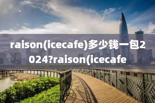 raison(icecafe)多少钱一包2024?raison(icecafe