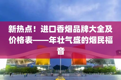 新热点！进口香烟品牌大全及价格表——年壮气盛的烟民福音