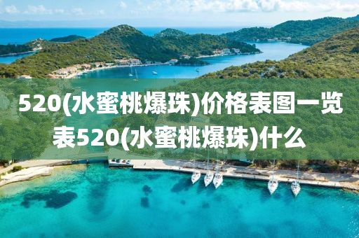 520(水蜜桃爆珠)价格表图一览表520(水蜜桃爆珠)什么